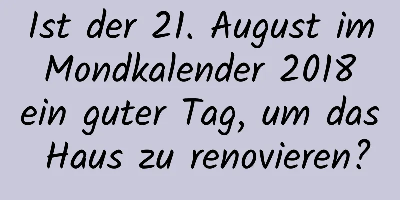 Ist der 21. August im Mondkalender 2018 ein guter Tag, um das Haus zu renovieren?