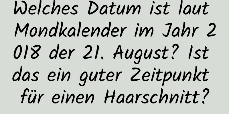 Welches Datum ist laut Mondkalender im Jahr 2018 der 21. August? Ist das ein guter Zeitpunkt für einen Haarschnitt?