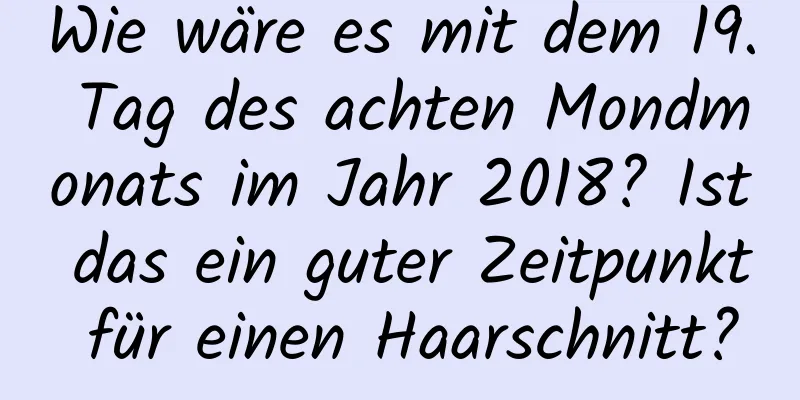 Wie wäre es mit dem 19. Tag des achten Mondmonats im Jahr 2018? Ist das ein guter Zeitpunkt für einen Haarschnitt?