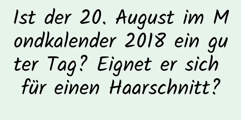 Ist der 20. August im Mondkalender 2018 ein guter Tag? Eignet er sich für einen Haarschnitt?