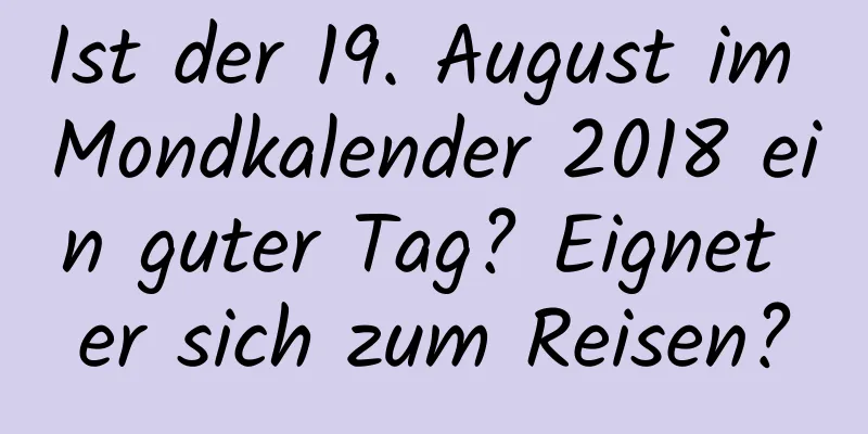 Ist der 19. August im Mondkalender 2018 ein guter Tag? Eignet er sich zum Reisen?