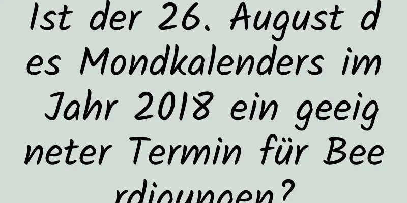 Ist der 26. August des Mondkalenders im Jahr 2018 ein geeigneter Termin für Beerdigungen?