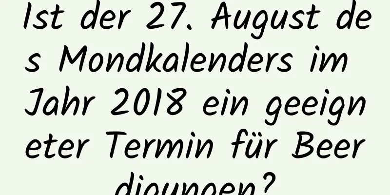 Ist der 27. August des Mondkalenders im Jahr 2018 ein geeigneter Termin für Beerdigungen?