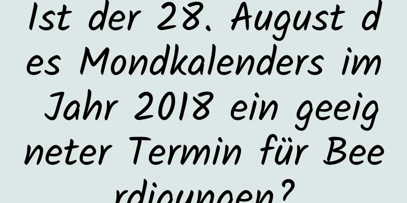 Ist der 28. August des Mondkalenders im Jahr 2018 ein geeigneter Termin für Beerdigungen?