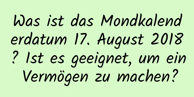 Was ist das Mondkalenderdatum 17. August 2018? Ist es geeignet, um ein Vermögen zu machen?