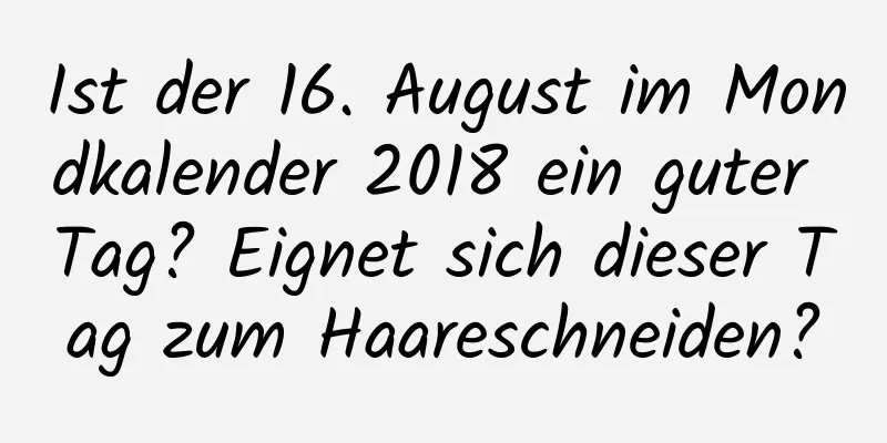 Ist der 16. August im Mondkalender 2018 ein guter Tag? Eignet sich dieser Tag zum Haareschneiden?