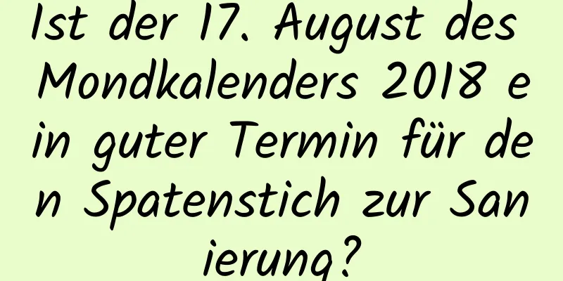 Ist der 17. August des Mondkalenders 2018 ein guter Termin für den Spatenstich zur Sanierung?