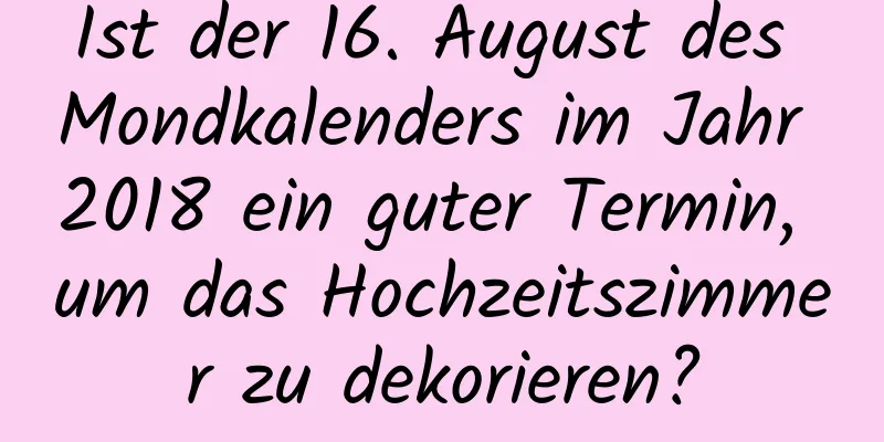 Ist der 16. August des Mondkalenders im Jahr 2018 ein guter Termin, um das Hochzeitszimmer zu dekorieren?