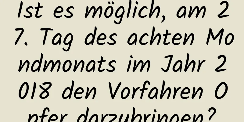 Ist es möglich, am 27. Tag des achten Mondmonats im Jahr 2018 den Vorfahren Opfer darzubringen?