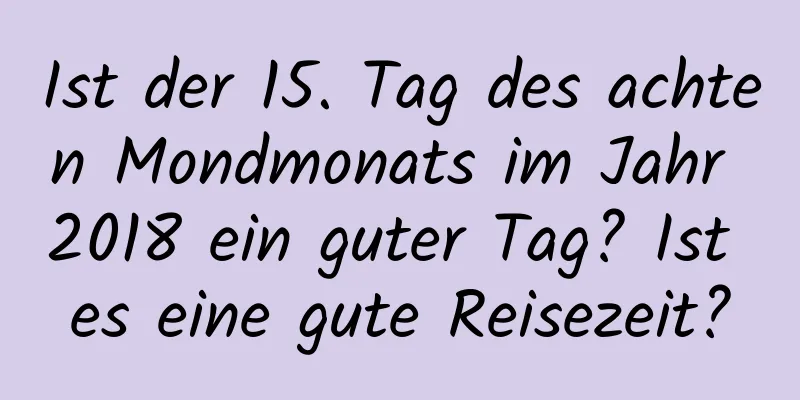 Ist der 15. Tag des achten Mondmonats im Jahr 2018 ein guter Tag? Ist es eine gute Reisezeit?