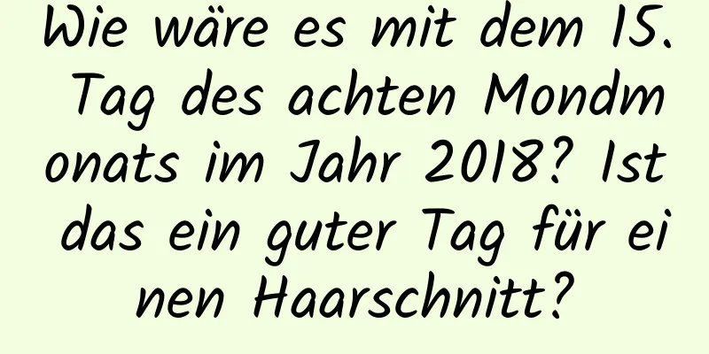 Wie wäre es mit dem 15. Tag des achten Mondmonats im Jahr 2018? Ist das ein guter Tag für einen Haarschnitt?