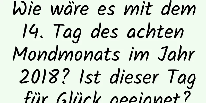 Wie wäre es mit dem 14. Tag des achten Mondmonats im Jahr 2018? Ist dieser Tag für Glück geeignet?