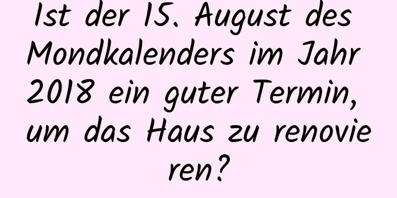 Ist der 15. August des Mondkalenders im Jahr 2018 ein guter Termin, um das Haus zu renovieren?