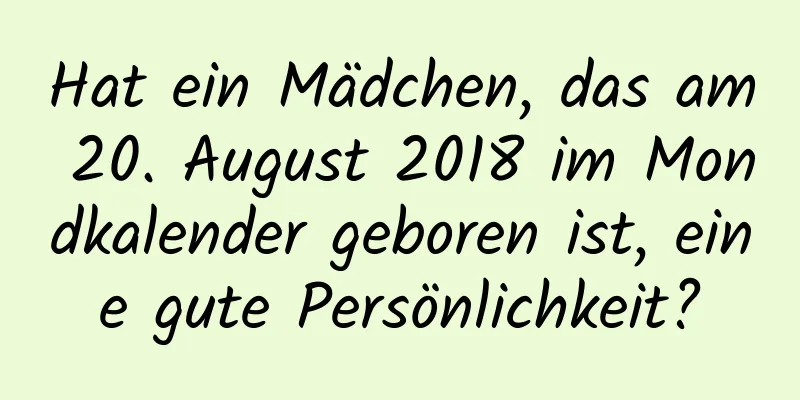 Hat ein Mädchen, das am 20. August 2018 im Mondkalender geboren ist, eine gute Persönlichkeit?