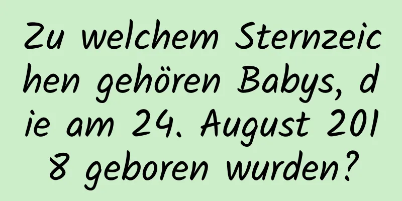 Zu welchem ​​Sternzeichen gehören Babys, die am 24. August 2018 geboren wurden?