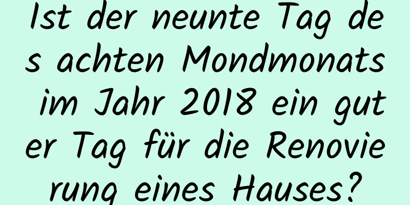 Ist der neunte Tag des achten Mondmonats im Jahr 2018 ein guter Tag für die Renovierung eines Hauses?