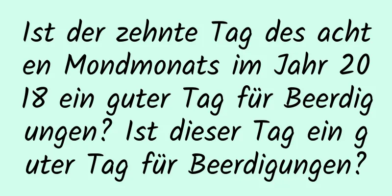 Ist der zehnte Tag des achten Mondmonats im Jahr 2018 ein guter Tag für Beerdigungen? Ist dieser Tag ein guter Tag für Beerdigungen?