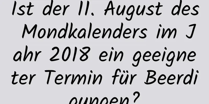 Ist der 11. August des Mondkalenders im Jahr 2018 ein geeigneter Termin für Beerdigungen?