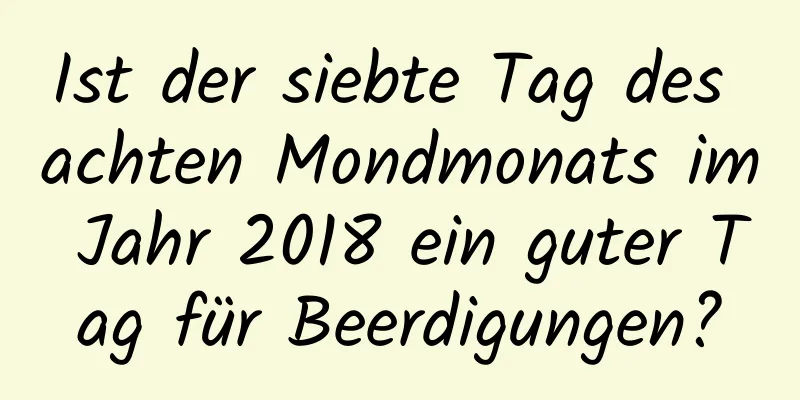 Ist der siebte Tag des achten Mondmonats im Jahr 2018 ein guter Tag für Beerdigungen?