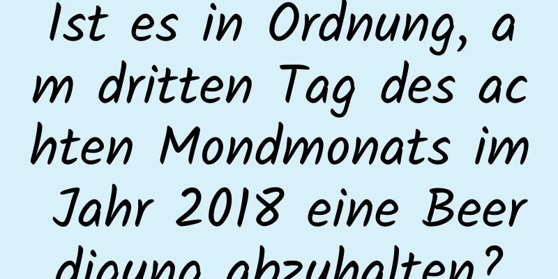 Ist es in Ordnung, am dritten Tag des achten Mondmonats im Jahr 2018 eine Beerdigung abzuhalten?