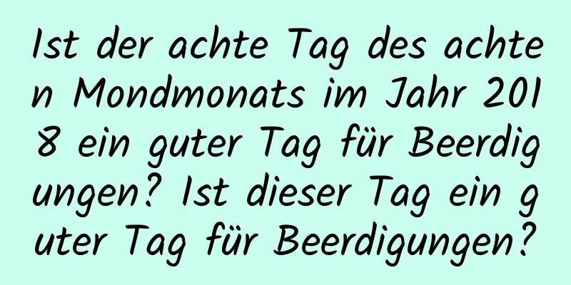 Ist der achte Tag des achten Mondmonats im Jahr 2018 ein guter Tag für Beerdigungen? Ist dieser Tag ein guter Tag für Beerdigungen?