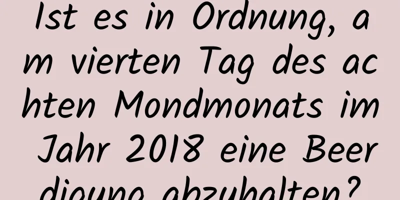 Ist es in Ordnung, am vierten Tag des achten Mondmonats im Jahr 2018 eine Beerdigung abzuhalten?