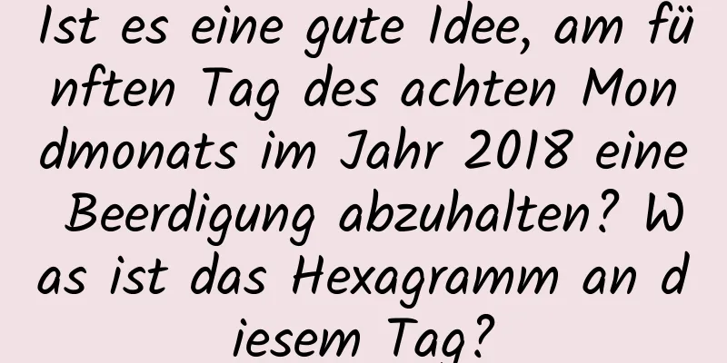 Ist es eine gute Idee, am fünften Tag des achten Mondmonats im Jahr 2018 eine Beerdigung abzuhalten? Was ist das Hexagramm an diesem Tag?