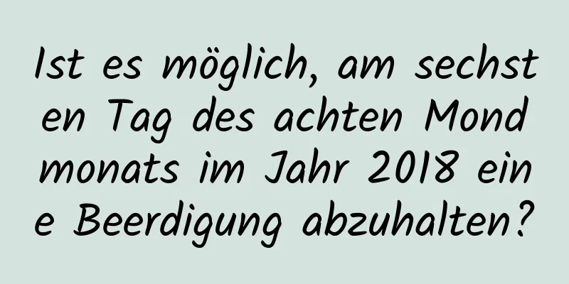 Ist es möglich, am sechsten Tag des achten Mondmonats im Jahr 2018 eine Beerdigung abzuhalten?