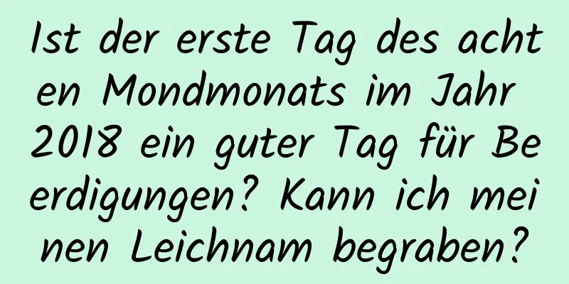 Ist der erste Tag des achten Mondmonats im Jahr 2018 ein guter Tag für Beerdigungen? Kann ich meinen Leichnam begraben?