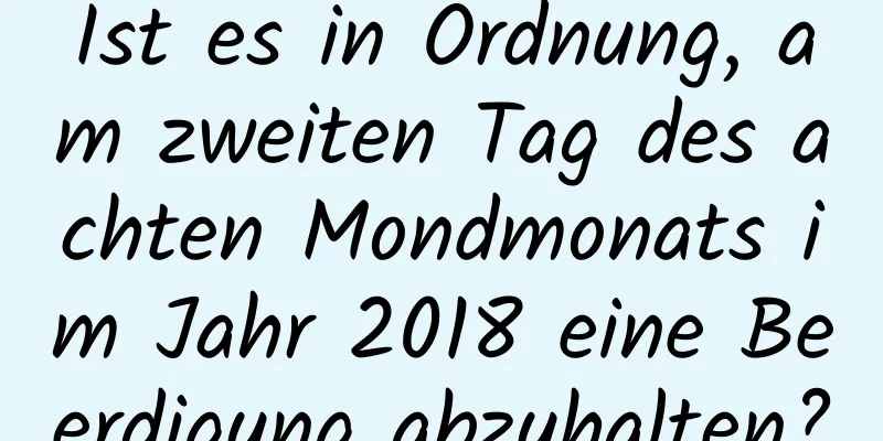 Ist es in Ordnung, am zweiten Tag des achten Mondmonats im Jahr 2018 eine Beerdigung abzuhalten?