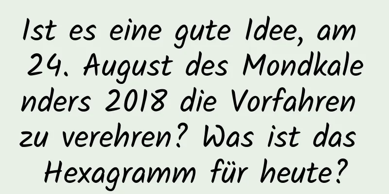 Ist es eine gute Idee, am 24. August des Mondkalenders 2018 die Vorfahren zu verehren? Was ist das Hexagramm für heute?