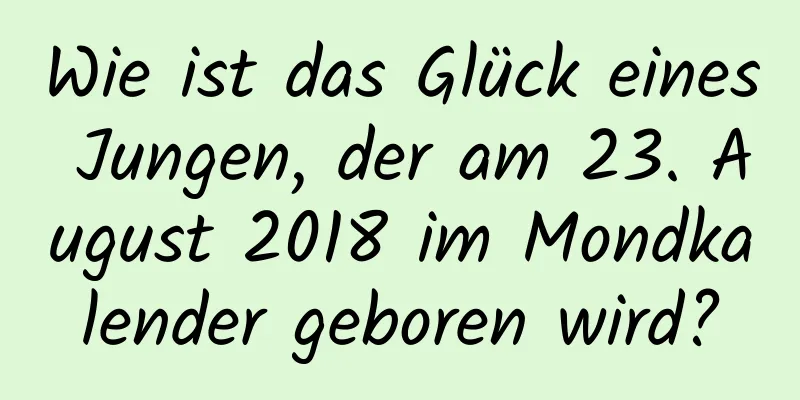 Wie ist das Glück eines Jungen, der am 23. August 2018 im Mondkalender geboren wird?