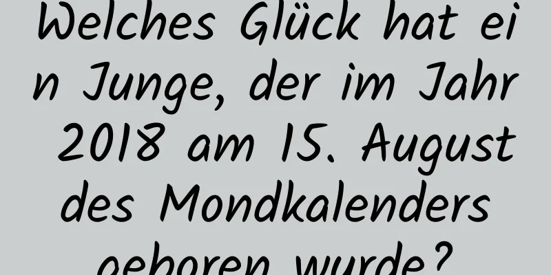 Welches Glück hat ein Junge, der im Jahr 2018 am 15. August des Mondkalenders geboren wurde?