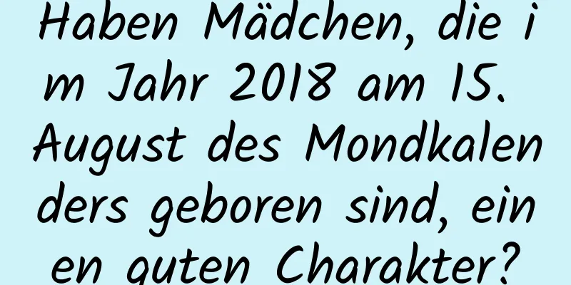 Haben Mädchen, die im Jahr 2018 am 15. August des Mondkalenders geboren sind, einen guten Charakter?