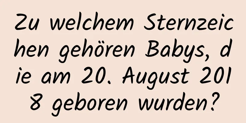 Zu welchem ​​Sternzeichen gehören Babys, die am 20. August 2018 geboren wurden?