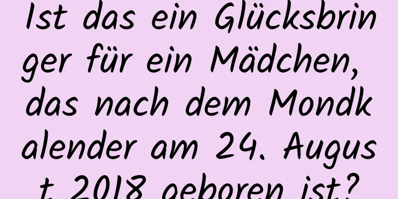 Ist das ein Glücksbringer für ein Mädchen, das nach dem Mondkalender am 24. August 2018 geboren ist?