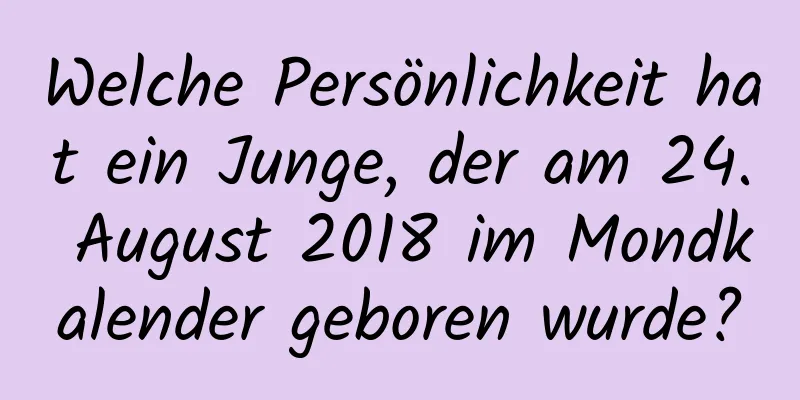 Welche Persönlichkeit hat ein Junge, der am 24. August 2018 im Mondkalender geboren wurde?