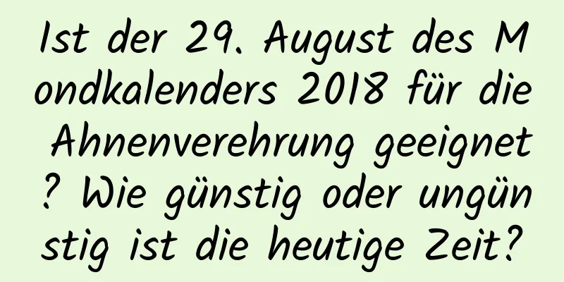 Ist der 29. August des Mondkalenders 2018 für die Ahnenverehrung geeignet? Wie günstig oder ungünstig ist die heutige Zeit?