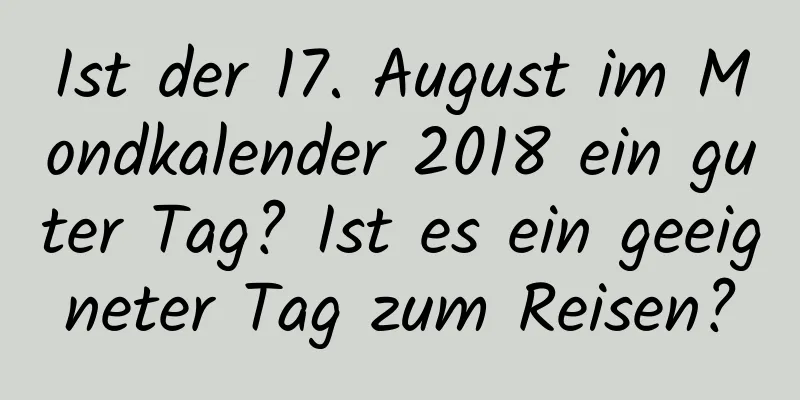 Ist der 17. August im Mondkalender 2018 ein guter Tag? Ist es ein geeigneter Tag zum Reisen?