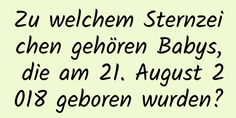 Zu welchem ​​Sternzeichen gehören Babys, die am 21. August 2018 geboren wurden?