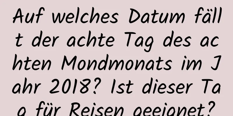 Auf welches Datum fällt der achte Tag des achten Mondmonats im Jahr 2018? Ist dieser Tag für Reisen geeignet?