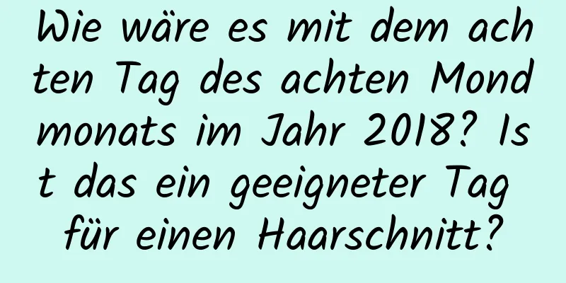 Wie wäre es mit dem achten Tag des achten Mondmonats im Jahr 2018? Ist das ein geeigneter Tag für einen Haarschnitt?