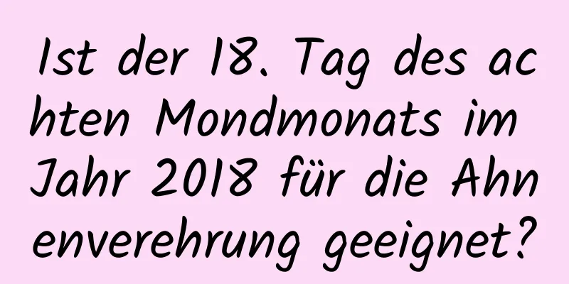 Ist der 18. Tag des achten Mondmonats im Jahr 2018 für die Ahnenverehrung geeignet?