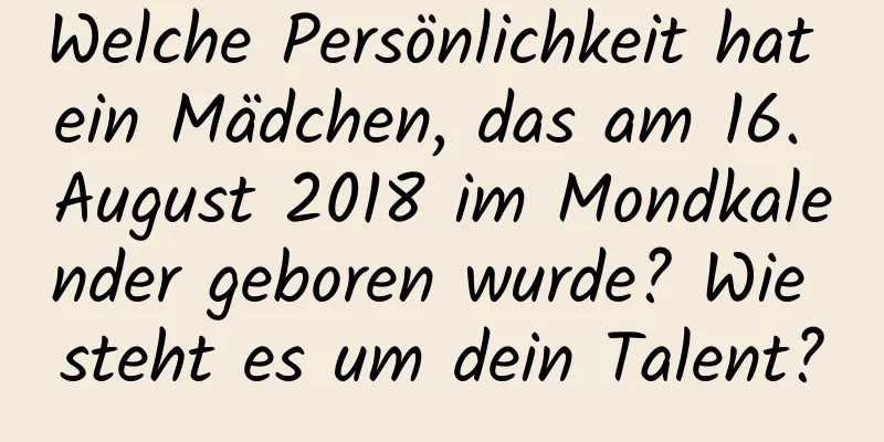 Welche Persönlichkeit hat ein Mädchen, das am 16. August 2018 im Mondkalender geboren wurde? Wie steht es um dein Talent?