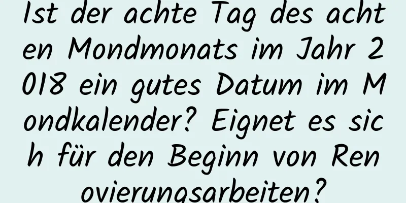 Ist der achte Tag des achten Mondmonats im Jahr 2018 ein gutes Datum im Mondkalender? Eignet es sich für den Beginn von Renovierungsarbeiten?