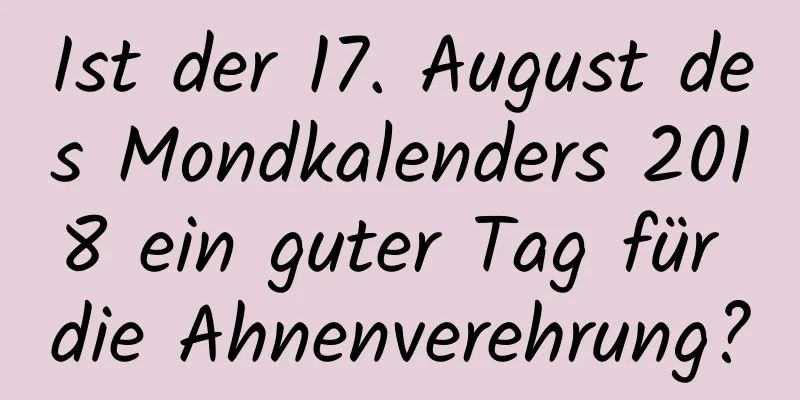 Ist der 17. August des Mondkalenders 2018 ein guter Tag für die Ahnenverehrung?