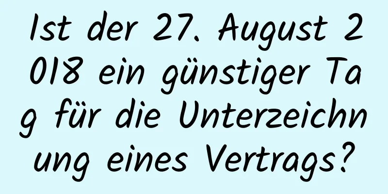 Ist der 27. August 2018 ein günstiger Tag für die Unterzeichnung eines Vertrags?