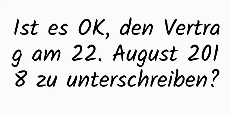 Ist es OK, den Vertrag am 22. August 2018 zu unterschreiben?