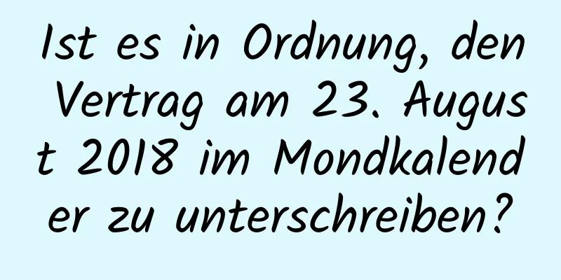 Ist es in Ordnung, den Vertrag am 23. August 2018 im Mondkalender zu unterschreiben?