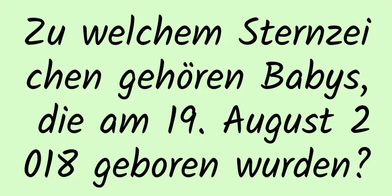 Zu welchem ​​Sternzeichen gehören Babys, die am 19. August 2018 geboren wurden?